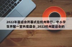 南宫娱乐-2022年亚运会开幕式在杭州举行，中小学生齐聚一堂共度盛会_2022杭州亚运会的