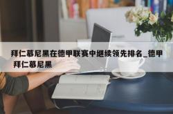 南宫娱乐-拜仁慕尼黑在德甲联赛中继续领先排名_德甲 拜仁慕尼黑