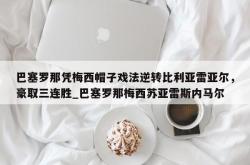 南宫娱乐-巴塞罗那凭梅西帽子戏法逆转比利亚雷亚尔，豪取三连胜_巴塞罗那梅西苏亚雷斯内马尔