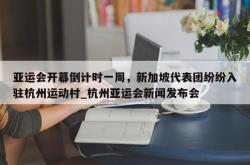 南宫娱乐-亚运会开幕倒计时一周，新加坡代表团纷纷入驻杭州运动村_杭州亚运会新闻发布会