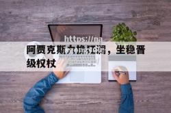南宫娱乐-阿贾克斯力挽狂澜，坐稳晋级权杖