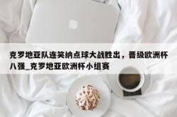 南宫娱乐-克罗地亚队连笑纳点球大战胜出，晋级欧洲杯八强_克罗地亚欧洲杯小组赛