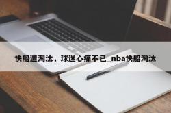 南宫娱乐-快船遭淘汰，球迷心痛不已_nba快船淘汰