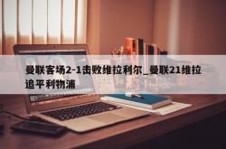 南宫娱乐-曼联客场2-1击败维拉利尔_曼联21维拉追平利物浦