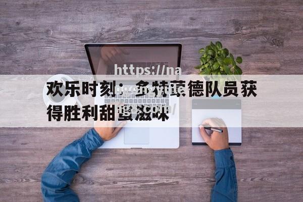 欢乐时刻：多特蒙德队员获得胜利甜蜜滋味